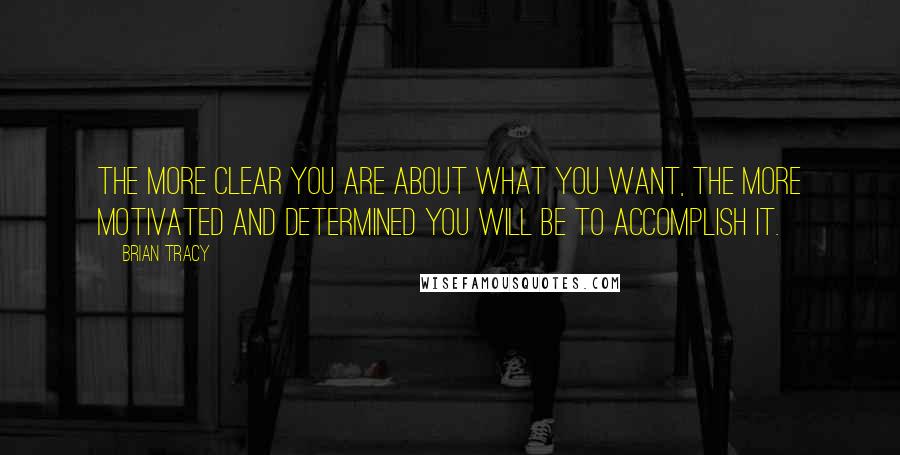 Brian Tracy Quotes: The more clear you are about what you want, the more motivated and determined you will be to accomplish it.