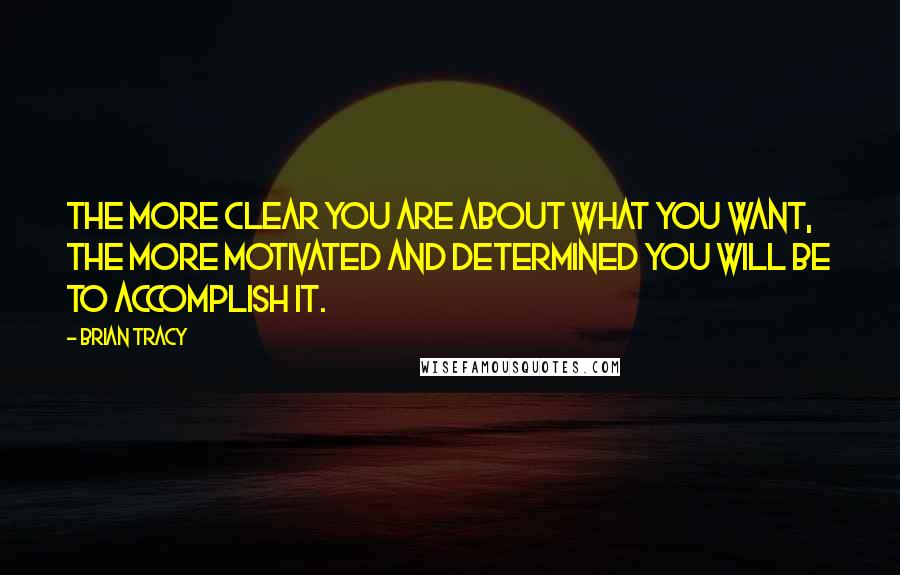 Brian Tracy Quotes: The more clear you are about what you want, the more motivated and determined you will be to accomplish it.