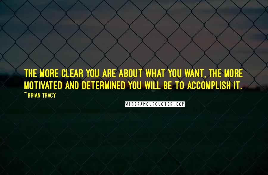 Brian Tracy Quotes: The more clear you are about what you want, the more motivated and determined you will be to accomplish it.