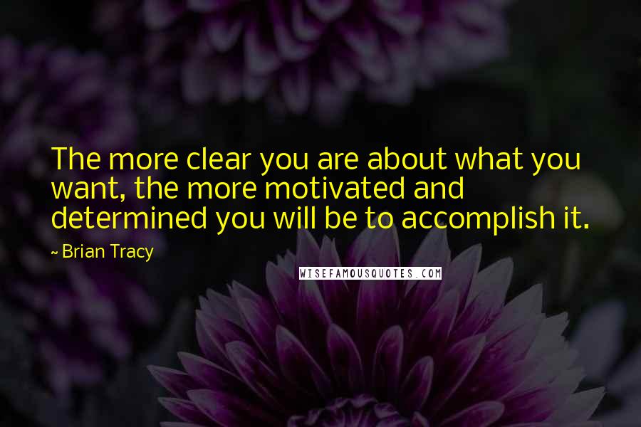 Brian Tracy Quotes: The more clear you are about what you want, the more motivated and determined you will be to accomplish it.