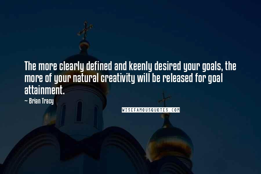 Brian Tracy Quotes: The more clearly defined and keenly desired your goals, the more of your natural creativity will be released for goal attainment.