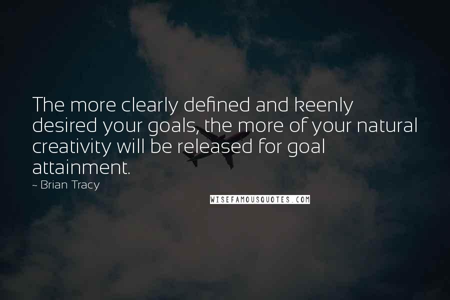Brian Tracy Quotes: The more clearly defined and keenly desired your goals, the more of your natural creativity will be released for goal attainment.