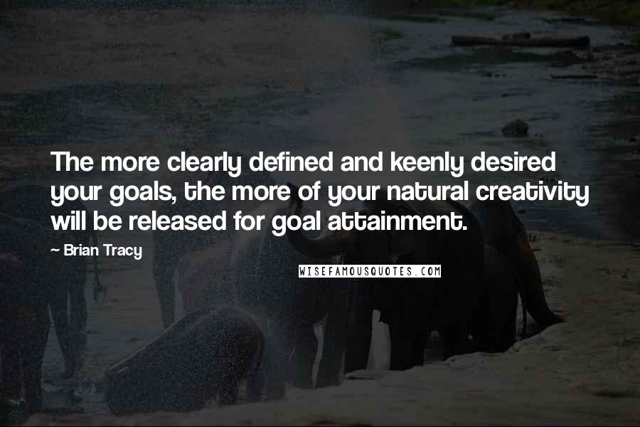 Brian Tracy Quotes: The more clearly defined and keenly desired your goals, the more of your natural creativity will be released for goal attainment.