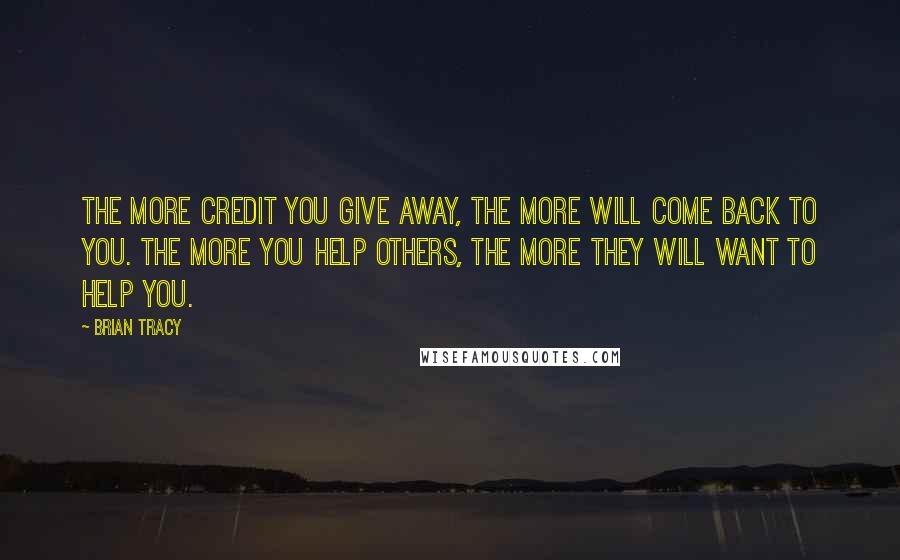 Brian Tracy Quotes: The more credit you give away, the more will come back to you. The more you help others, the more they will want to help you.