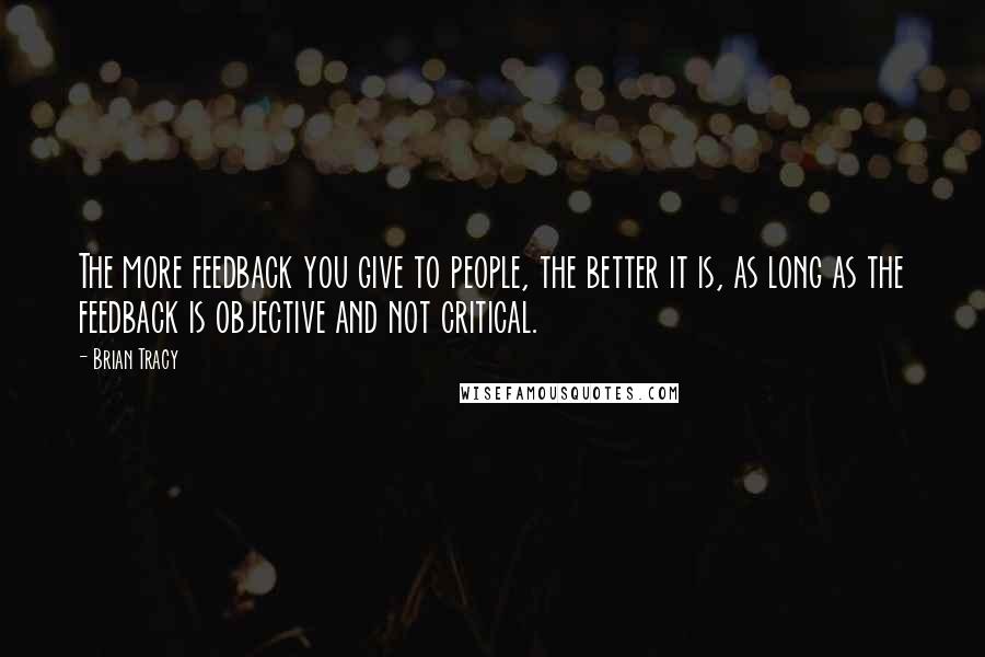 Brian Tracy Quotes: The more feedback you give to people, the better it is, as long as the feedback is objective and not critical.