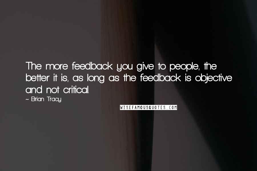 Brian Tracy Quotes: The more feedback you give to people, the better it is, as long as the feedback is objective and not critical.