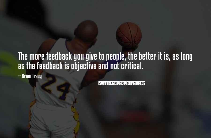 Brian Tracy Quotes: The more feedback you give to people, the better it is, as long as the feedback is objective and not critical.