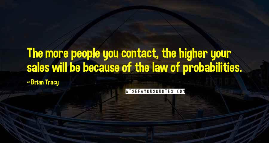 Brian Tracy Quotes: The more people you contact, the higher your sales will be because of the law of probabilities.