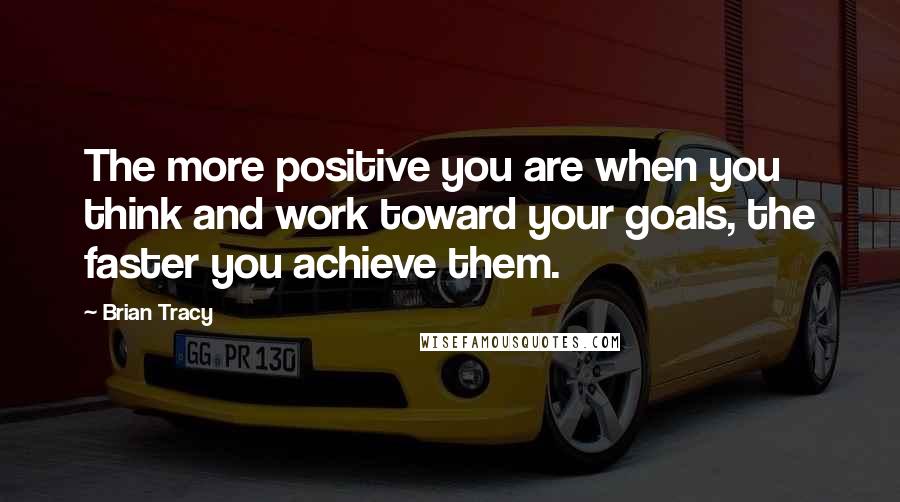 Brian Tracy Quotes: The more positive you are when you think and work toward your goals, the faster you achieve them.
