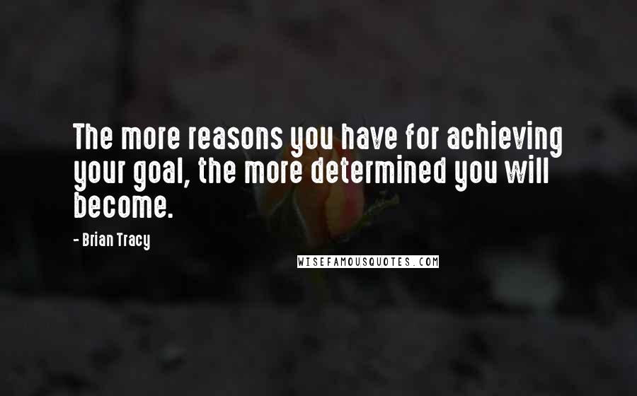 Brian Tracy Quotes: The more reasons you have for achieving your goal, the more determined you will become.