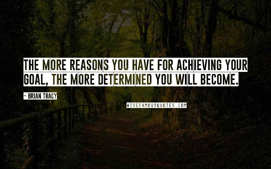 Brian Tracy Quotes: The more reasons you have for achieving your goal, the more determined you will become.