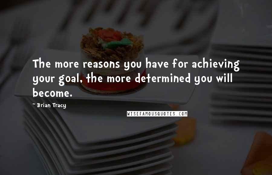 Brian Tracy Quotes: The more reasons you have for achieving your goal, the more determined you will become.