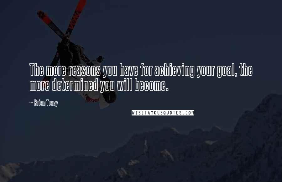 Brian Tracy Quotes: The more reasons you have for achieving your goal, the more determined you will become.