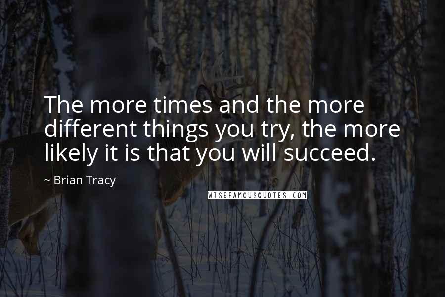 Brian Tracy Quotes: The more times and the more different things you try, the more likely it is that you will succeed.