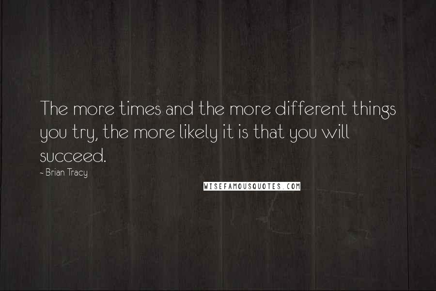 Brian Tracy Quotes: The more times and the more different things you try, the more likely it is that you will succeed.