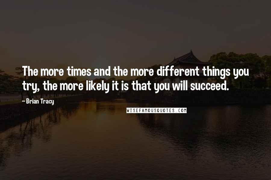 Brian Tracy Quotes: The more times and the more different things you try, the more likely it is that you will succeed.