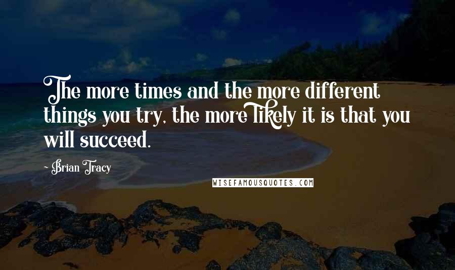 Brian Tracy Quotes: The more times and the more different things you try, the more likely it is that you will succeed.