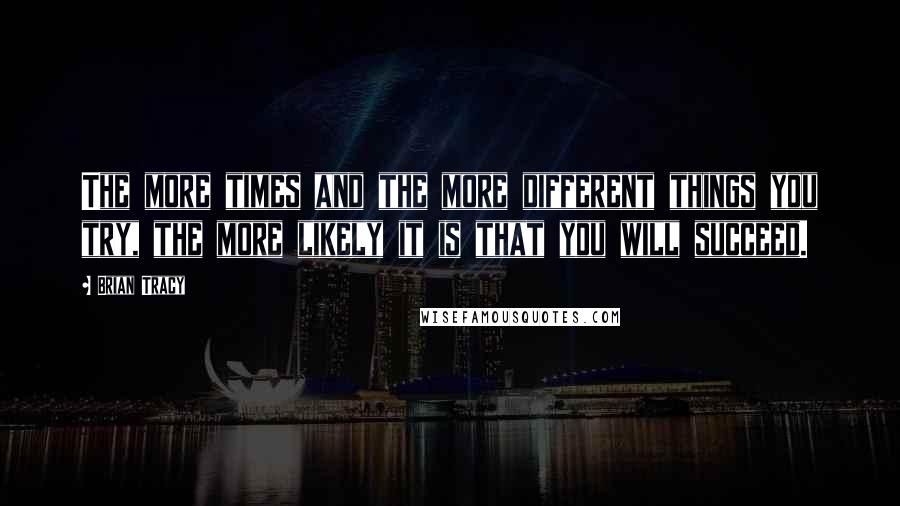 Brian Tracy Quotes: The more times and the more different things you try, the more likely it is that you will succeed.