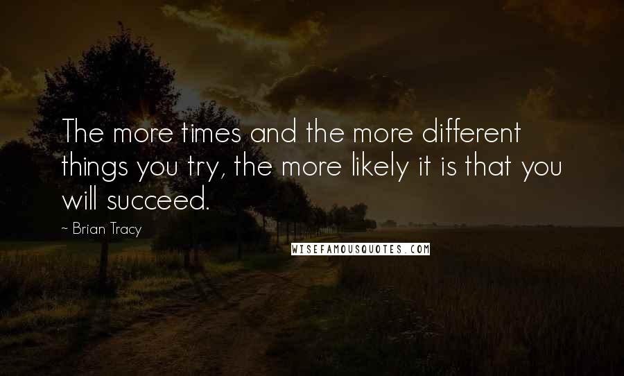 Brian Tracy Quotes: The more times and the more different things you try, the more likely it is that you will succeed.