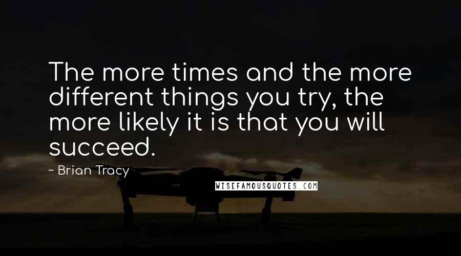 Brian Tracy Quotes: The more times and the more different things you try, the more likely it is that you will succeed.