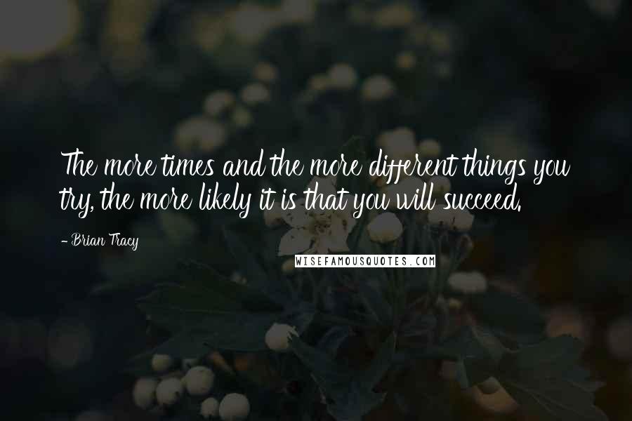 Brian Tracy Quotes: The more times and the more different things you try, the more likely it is that you will succeed.