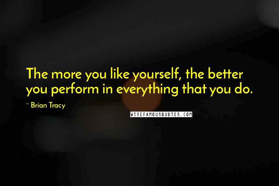 Brian Tracy Quotes: The more you like yourself, the better you perform in everything that you do.