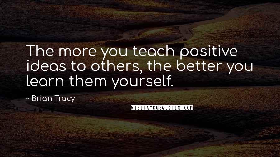 Brian Tracy Quotes: The more you teach positive ideas to others, the better you learn them yourself.