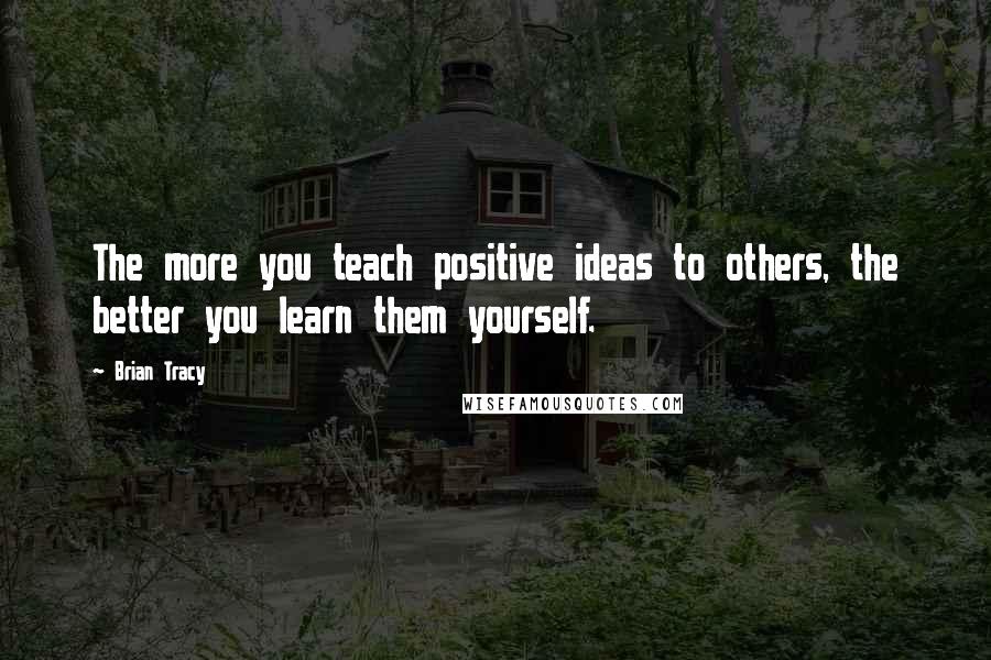 Brian Tracy Quotes: The more you teach positive ideas to others, the better you learn them yourself.