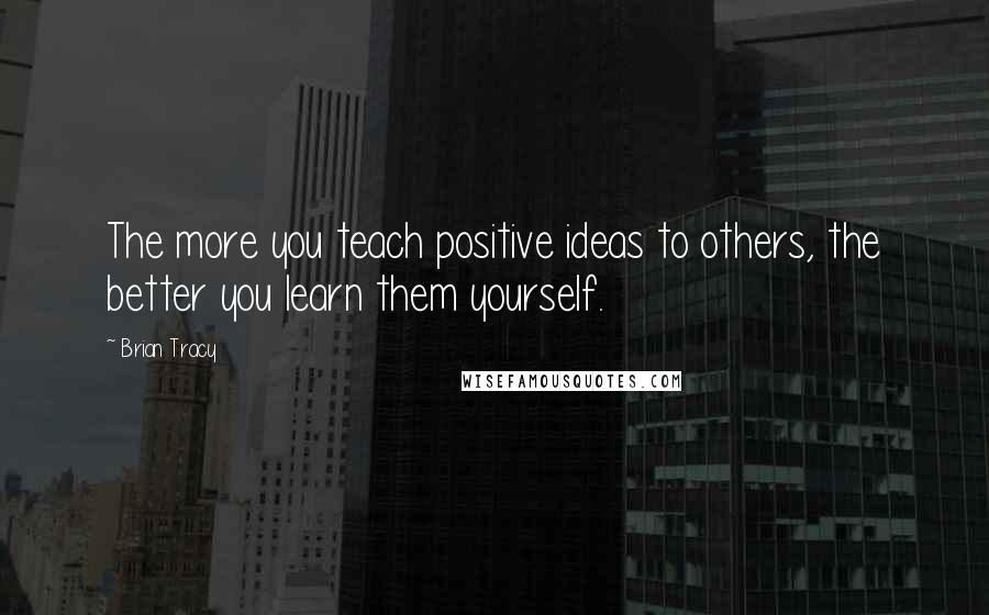 Brian Tracy Quotes: The more you teach positive ideas to others, the better you learn them yourself.