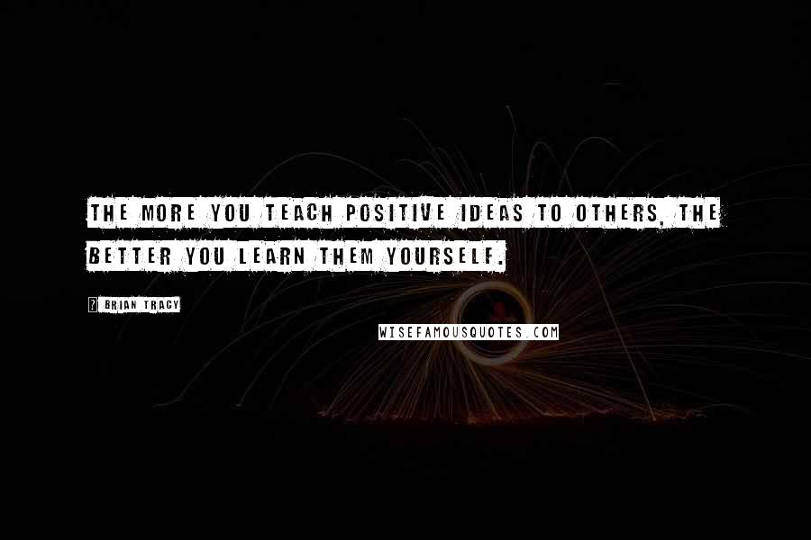 Brian Tracy Quotes: The more you teach positive ideas to others, the better you learn them yourself.