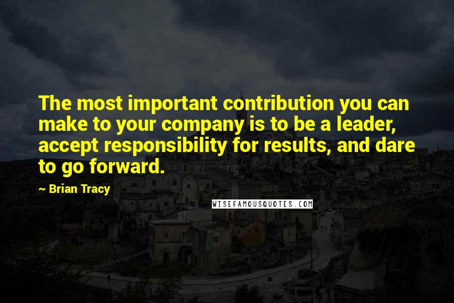 Brian Tracy Quotes: The most important contribution you can make to your company is to be a leader, accept responsibility for results, and dare to go forward.