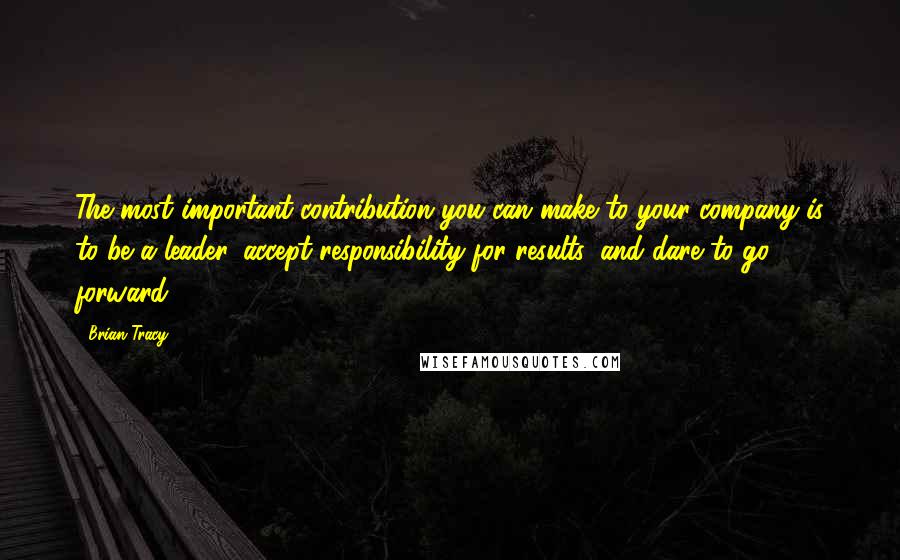 Brian Tracy Quotes: The most important contribution you can make to your company is to be a leader, accept responsibility for results, and dare to go forward.