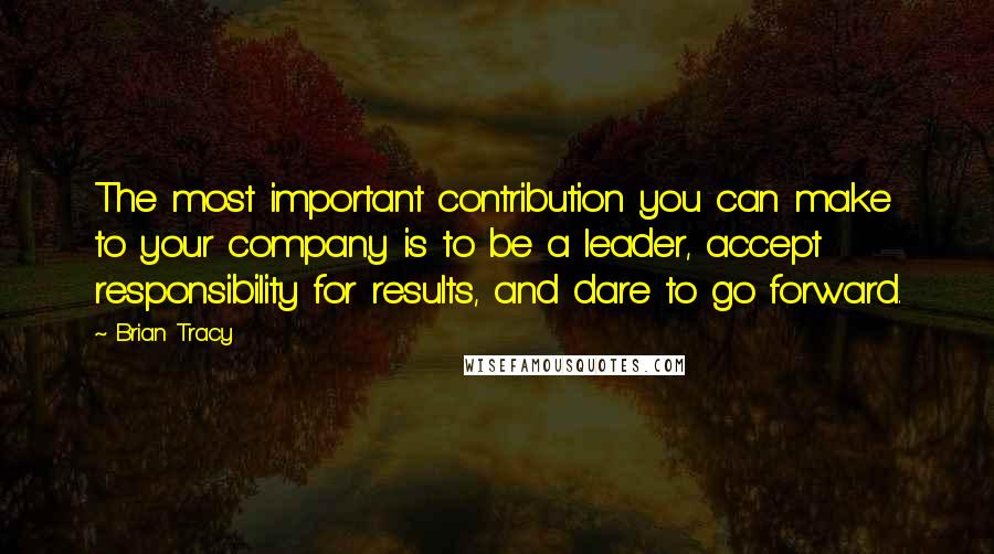Brian Tracy Quotes: The most important contribution you can make to your company is to be a leader, accept responsibility for results, and dare to go forward.