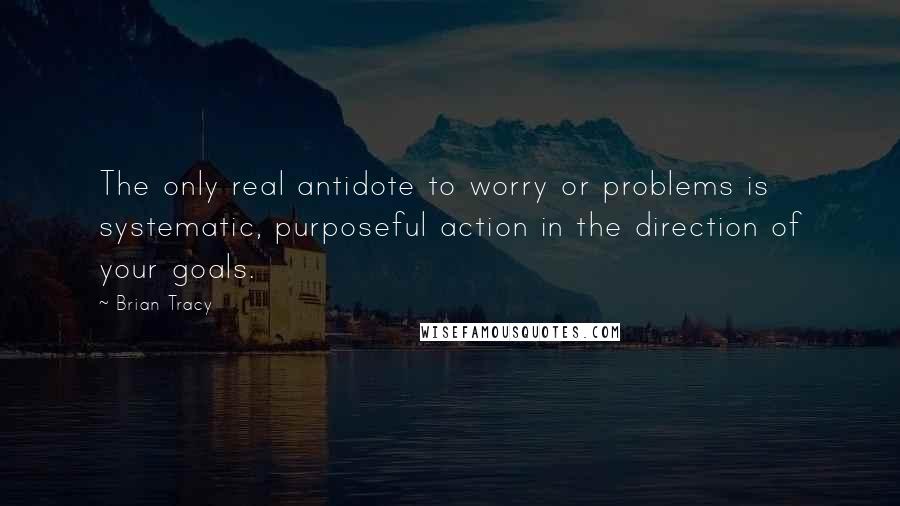 Brian Tracy Quotes: The only real antidote to worry or problems is systematic, purposeful action in the direction of your goals.