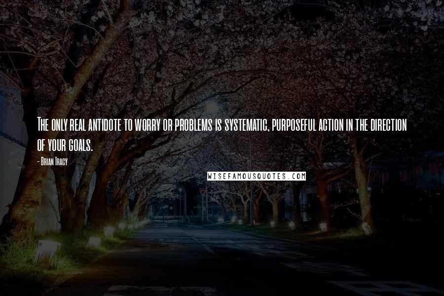 Brian Tracy Quotes: The only real antidote to worry or problems is systematic, purposeful action in the direction of your goals.