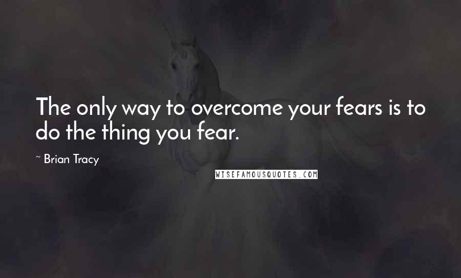 Brian Tracy Quotes: The only way to overcome your fears is to do the thing you fear.