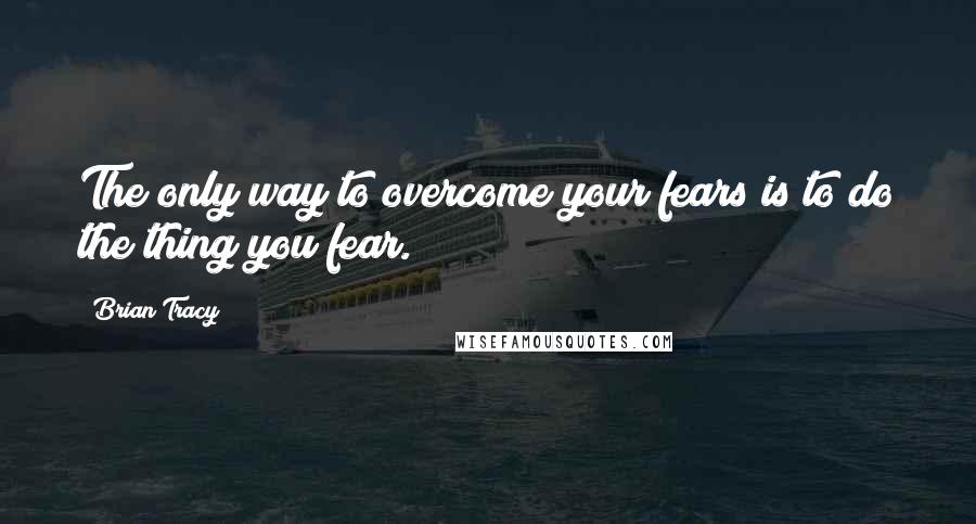 Brian Tracy Quotes: The only way to overcome your fears is to do the thing you fear.