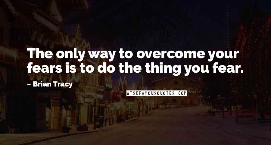 Brian Tracy Quotes: The only way to overcome your fears is to do the thing you fear.