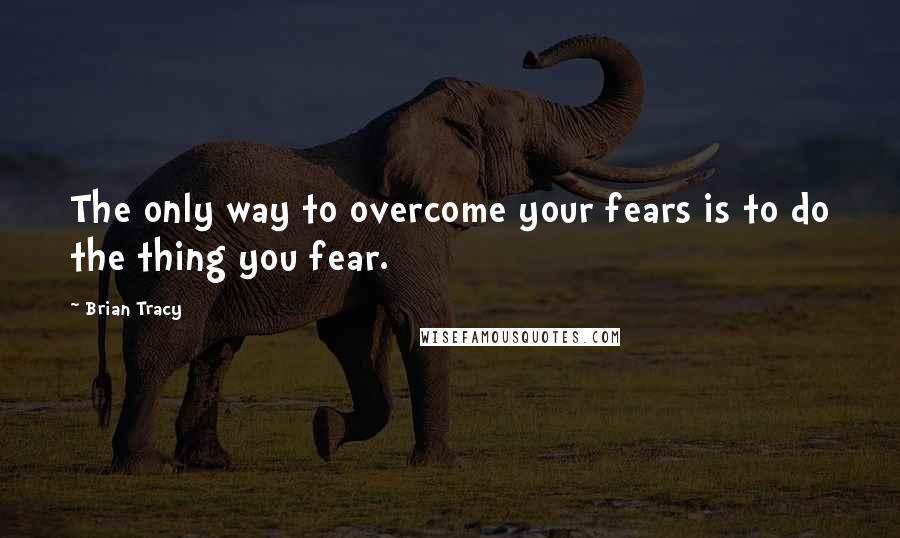 Brian Tracy Quotes: The only way to overcome your fears is to do the thing you fear.