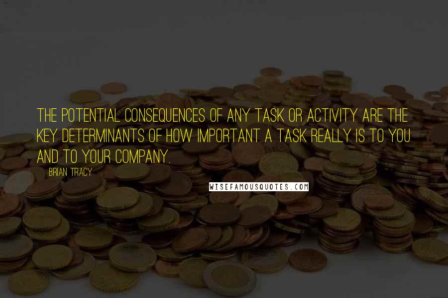 Brian Tracy Quotes: The potential consequences of any task or activity are the key determinants of how important a task really is to you and to your company.