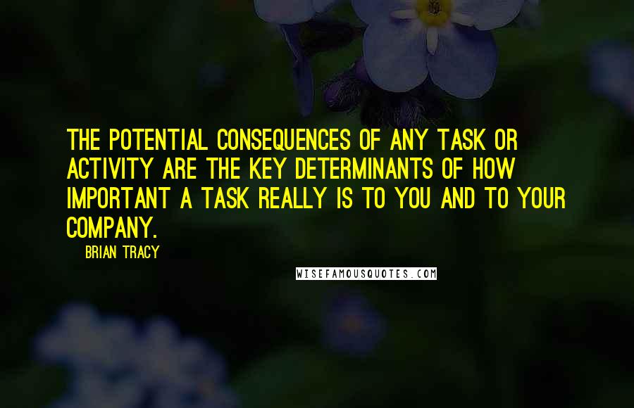 Brian Tracy Quotes: The potential consequences of any task or activity are the key determinants of how important a task really is to you and to your company.