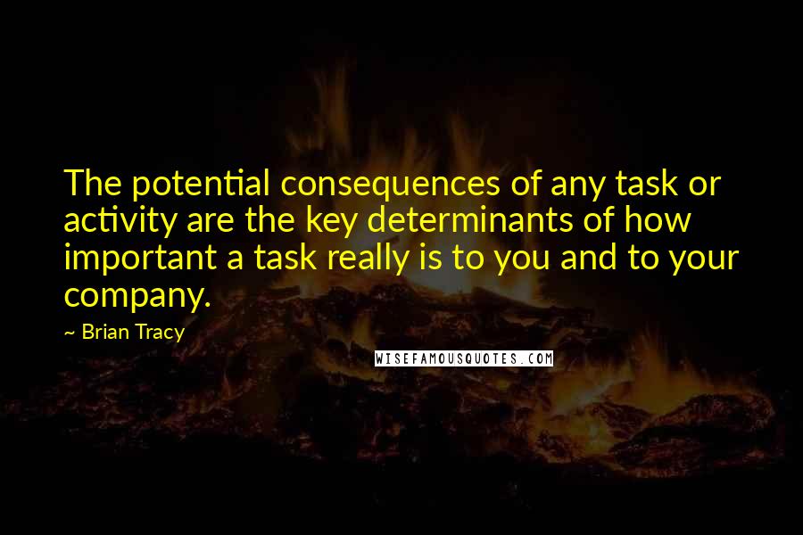 Brian Tracy Quotes: The potential consequences of any task or activity are the key determinants of how important a task really is to you and to your company.