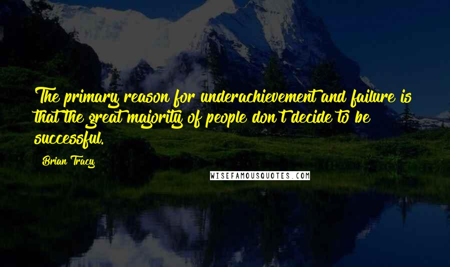 Brian Tracy Quotes: The primary reason for underachievement and failure is that the great majority of people don't decide to be successful.