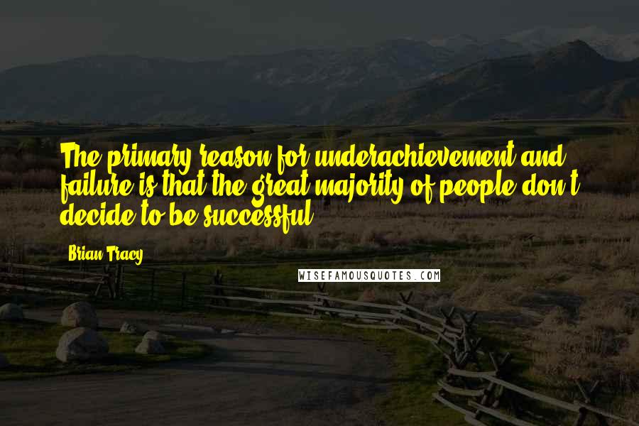 Brian Tracy Quotes: The primary reason for underachievement and failure is that the great majority of people don't decide to be successful.