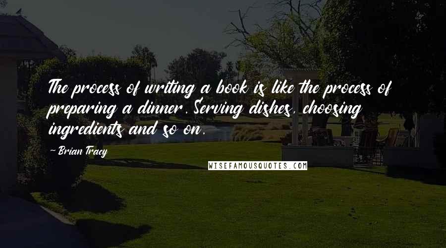 Brian Tracy Quotes: The process of writing a book is like the process of preparing a dinner. Serving dishes, choosing ingredients and so on.