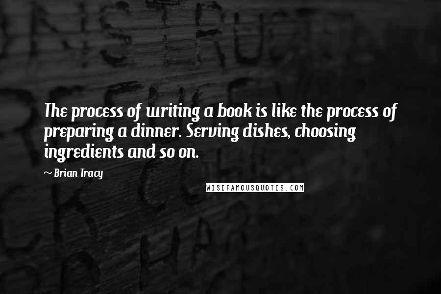 Brian Tracy Quotes: The process of writing a book is like the process of preparing a dinner. Serving dishes, choosing ingredients and so on.