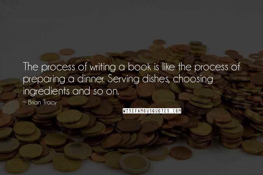 Brian Tracy Quotes: The process of writing a book is like the process of preparing a dinner. Serving dishes, choosing ingredients and so on.