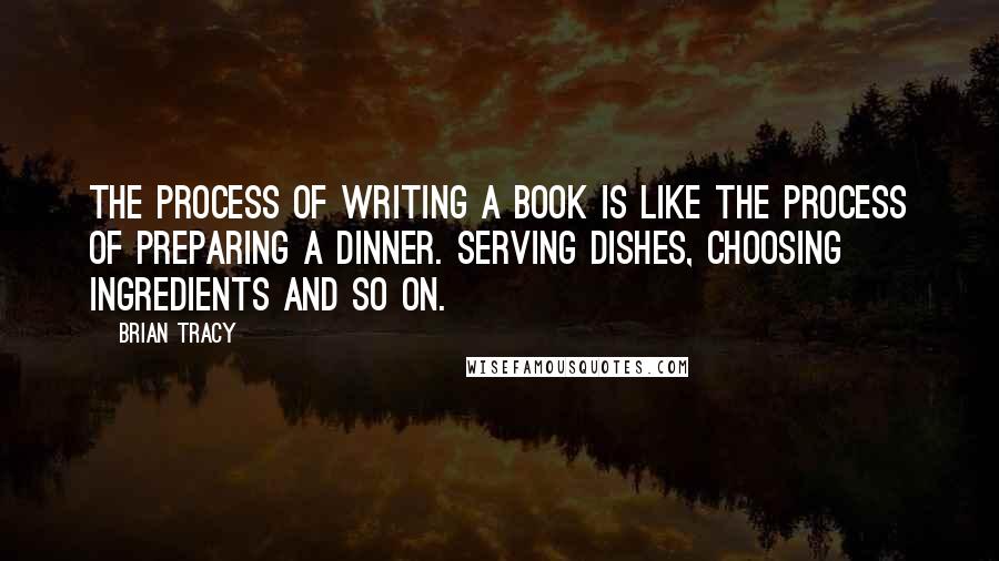 Brian Tracy Quotes: The process of writing a book is like the process of preparing a dinner. Serving dishes, choosing ingredients and so on.