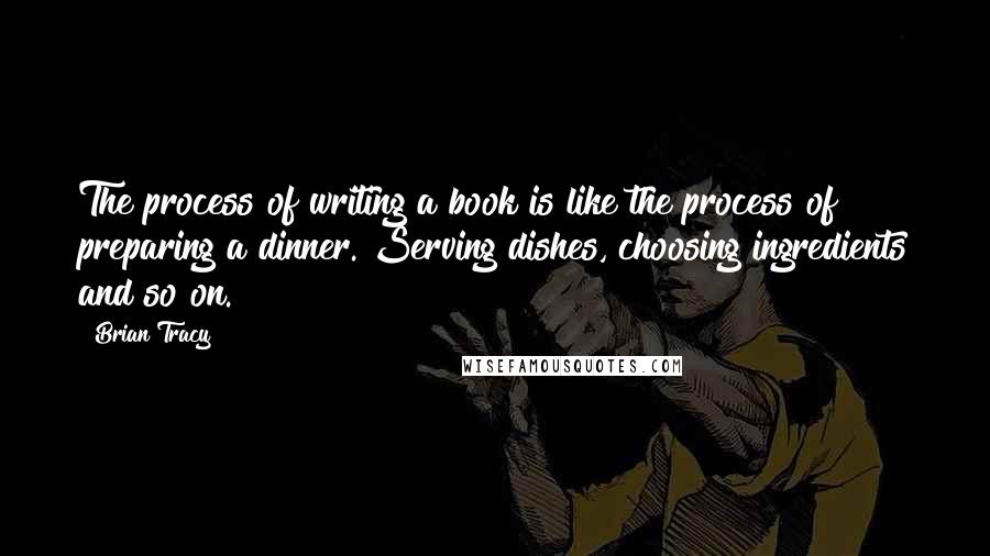 Brian Tracy Quotes: The process of writing a book is like the process of preparing a dinner. Serving dishes, choosing ingredients and so on.