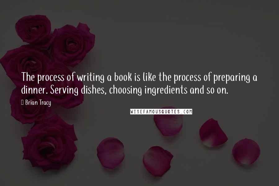 Brian Tracy Quotes: The process of writing a book is like the process of preparing a dinner. Serving dishes, choosing ingredients and so on.